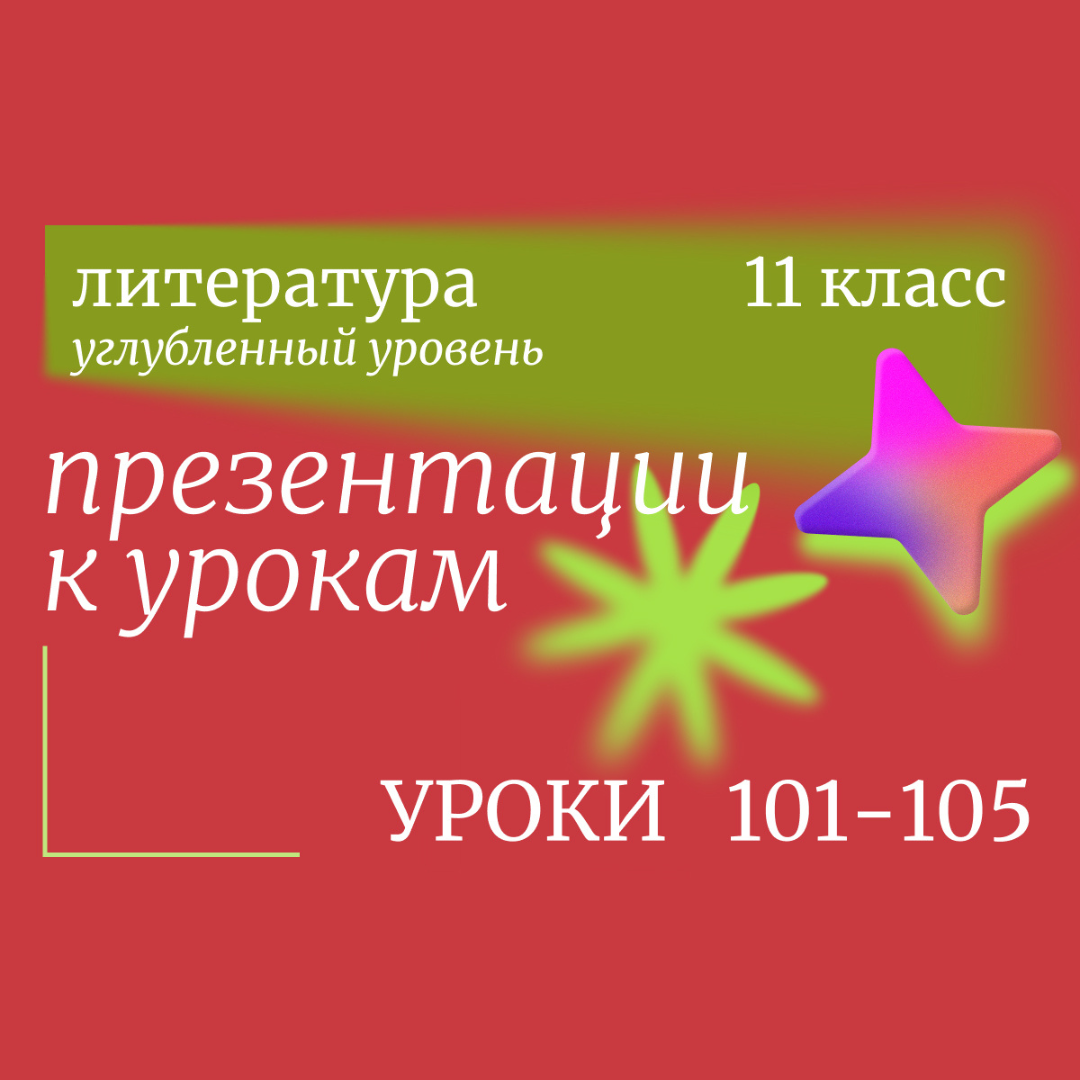 Литература 11 класс (углубленный уровень). Презентации. Уроки 101-105.